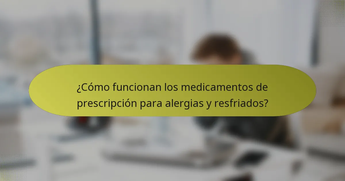 ¿Cómo funcionan los medicamentos de prescripción para alergias y resfriados?