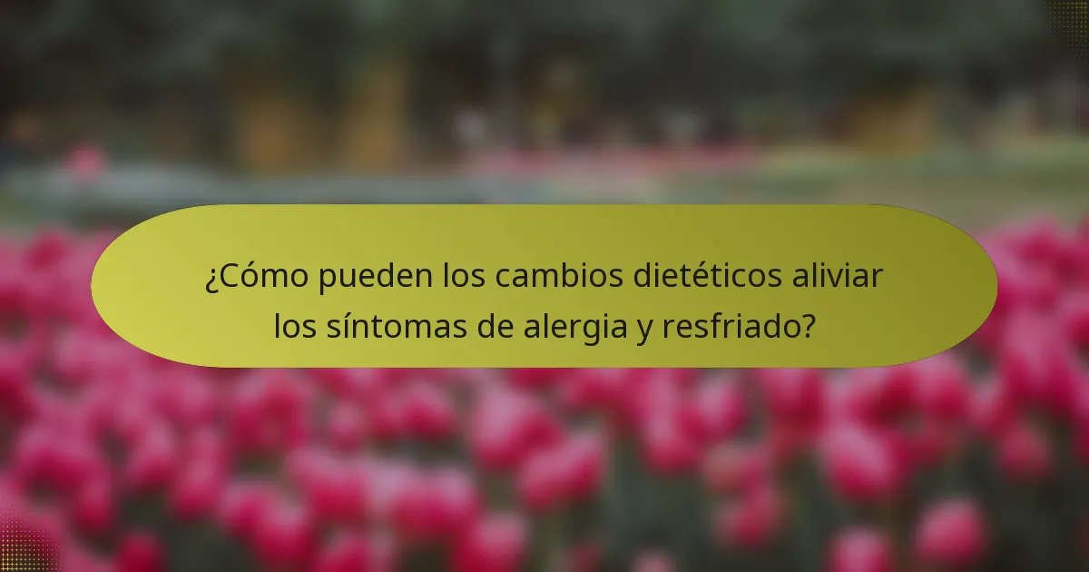 ¿Cómo pueden los cambios dietéticos aliviar los síntomas de alergia y resfriado?