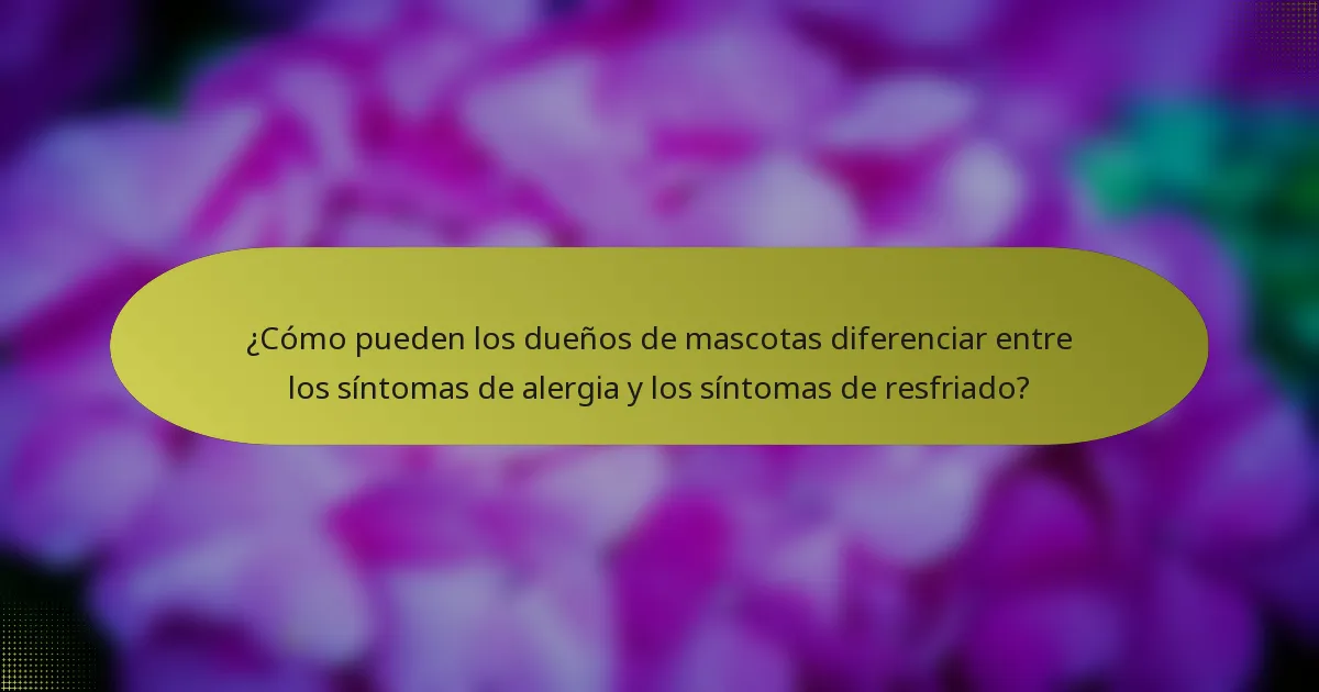 ¿Cómo pueden los dueños de mascotas diferenciar entre los síntomas de alergia y los síntomas de resfriado?