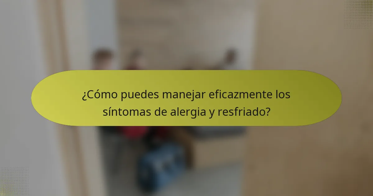 ¿Cómo puedes manejar eficazmente los síntomas de alergia y resfriado?