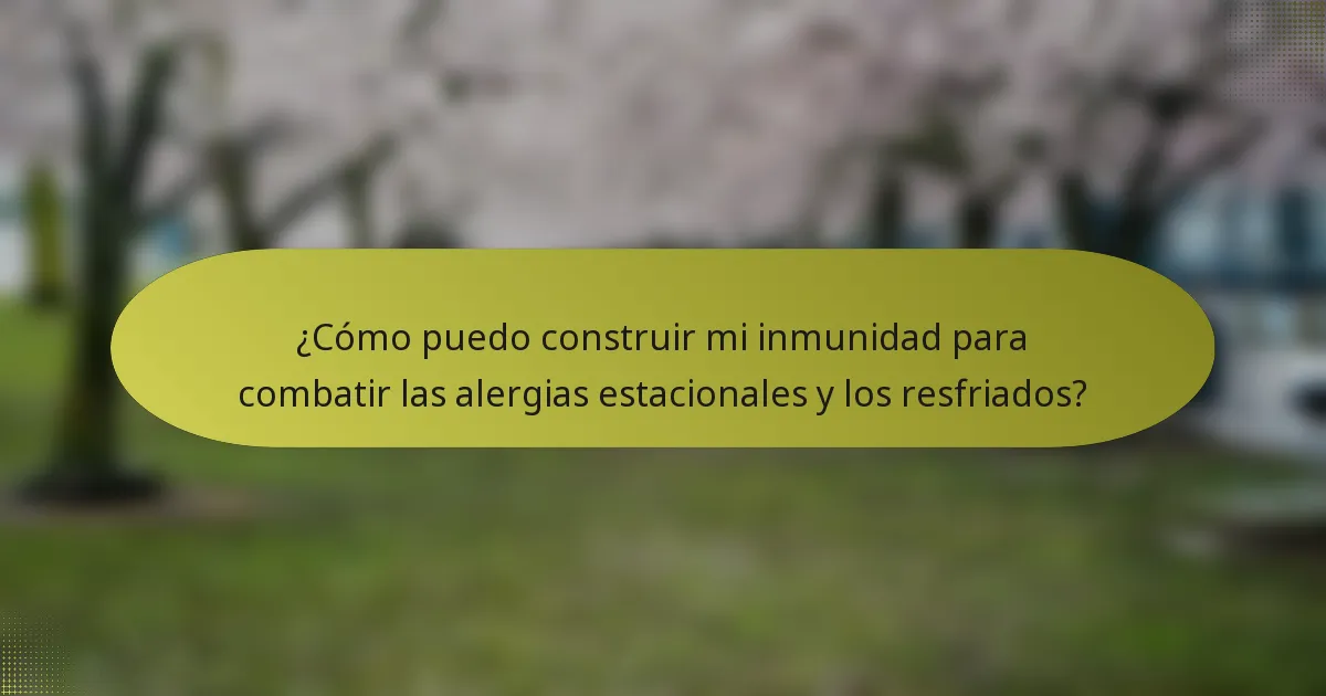 ¿Cómo puedo construir mi inmunidad para combatir las alergias estacionales y los resfriados?