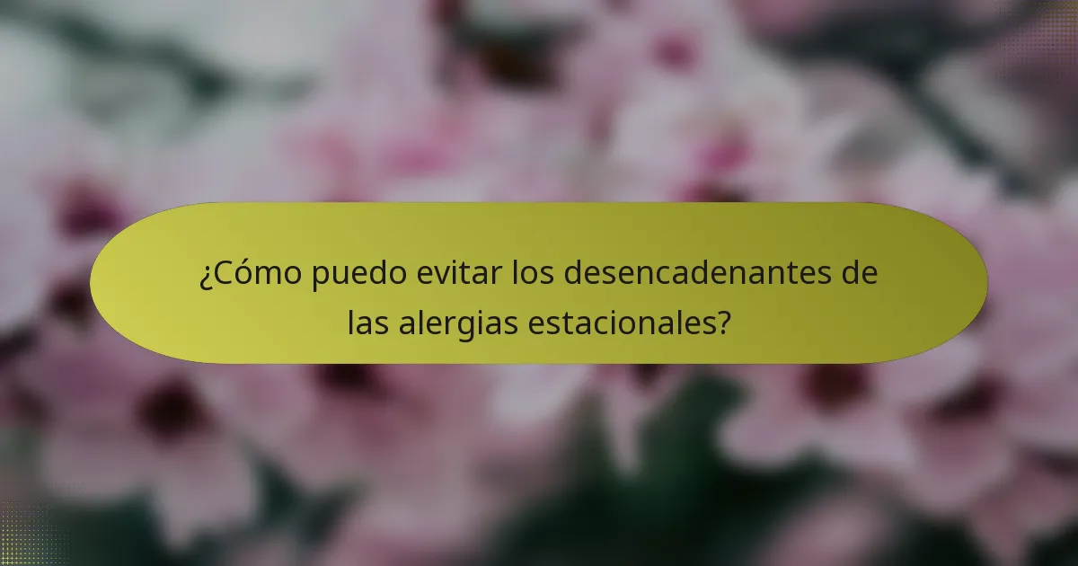¿Cómo puedo evitar los desencadenantes de las alergias estacionales?