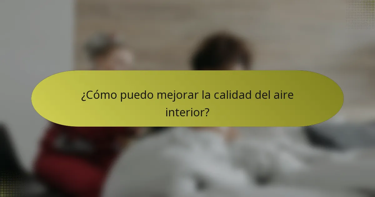 ¿Cómo puedo mejorar la calidad del aire interior?