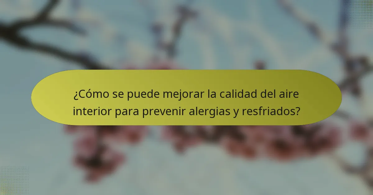 ¿Cómo se puede mejorar la calidad del aire interior para prevenir alergias y resfriados?