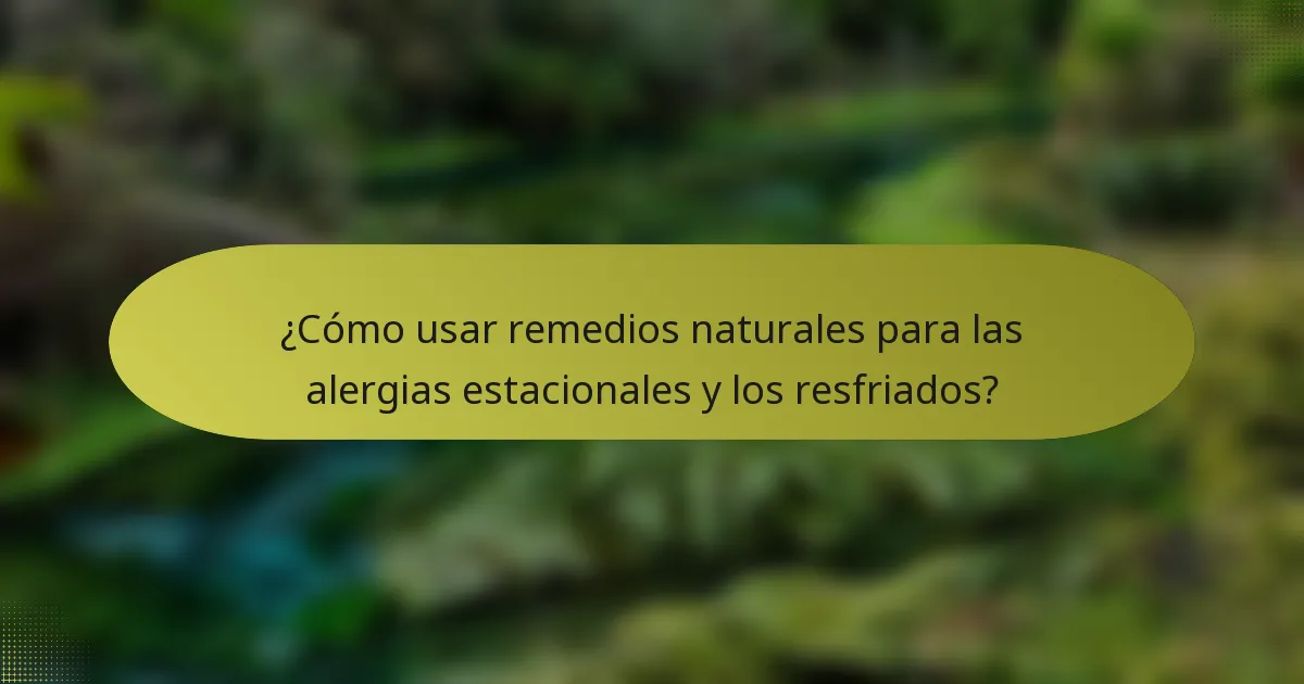 ¿Cómo usar remedios naturales para las alergias estacionales y los resfriados?