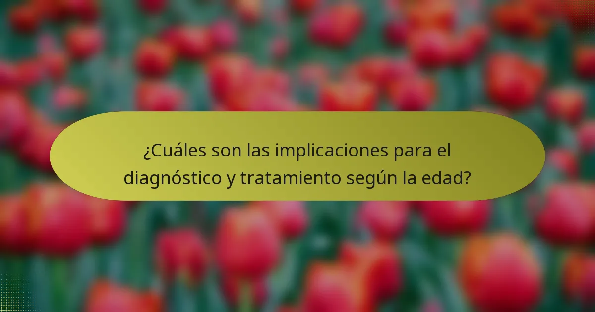 ¿Cuáles son las implicaciones para el diagnóstico y tratamiento según la edad?