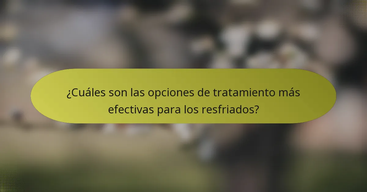 ¿Cuáles son las opciones de tratamiento más efectivas para los resfriados?