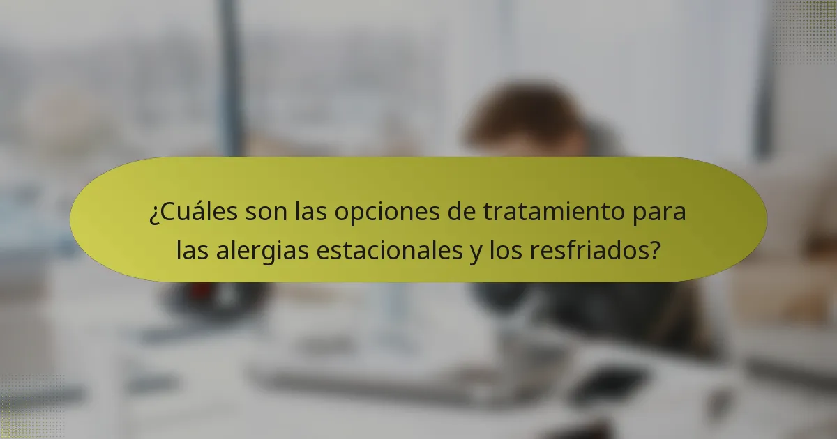¿Cuáles son las opciones de tratamiento para las alergias estacionales y los resfriados?