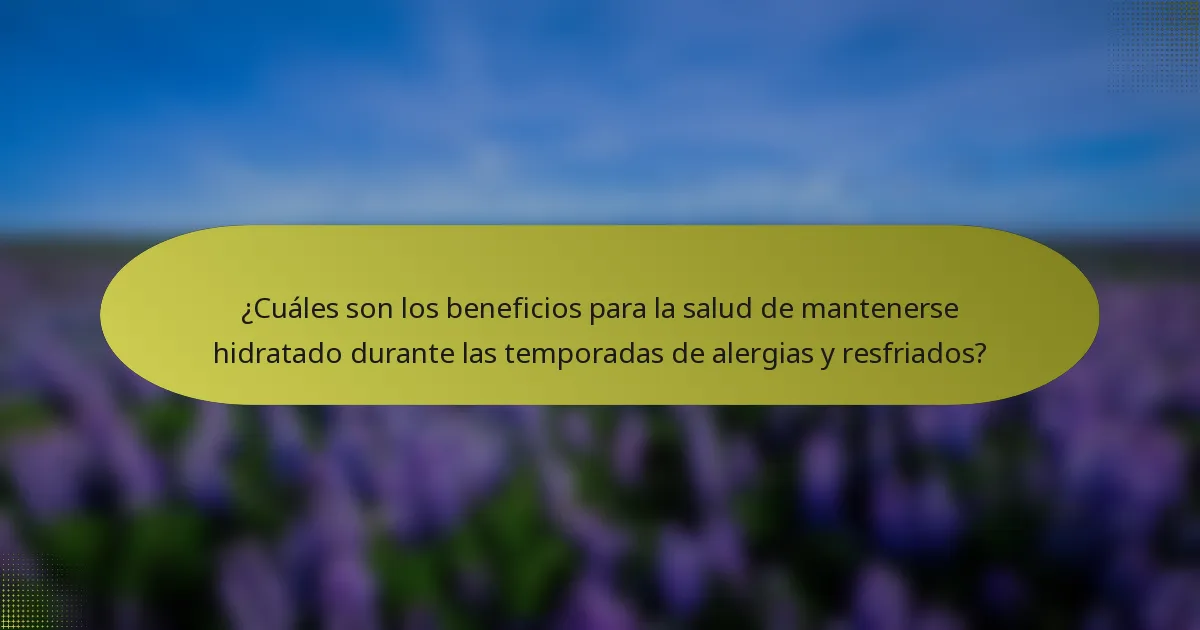 ¿Cuáles son los beneficios para la salud de mantenerse hidratado durante las temporadas de alergias y resfriados?