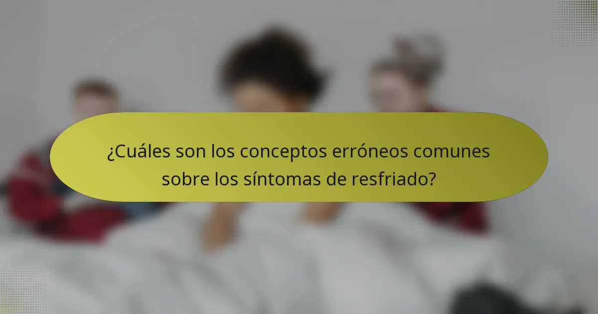 ¿Cuáles son los conceptos erróneos comunes sobre los síntomas de resfriado?