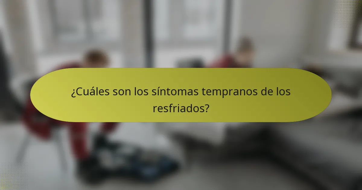 ¿Cuáles son los síntomas tempranos de los resfriados?