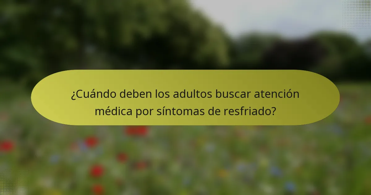 ¿Cuándo deben los adultos buscar atención médica por síntomas de resfriado?