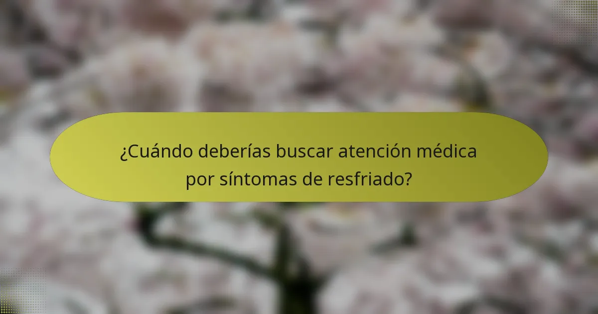 ¿Cuándo deberías buscar atención médica por síntomas de resfriado?