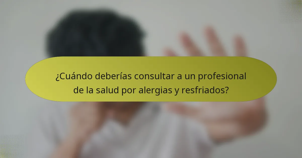 ¿Cuándo deberías consultar a un profesional de la salud por alergias y resfriados?