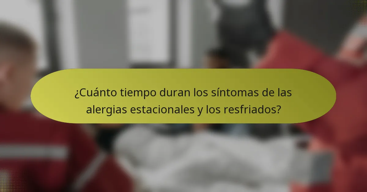 ¿Cuánto tiempo duran los síntomas de las alergias estacionales y los resfriados?