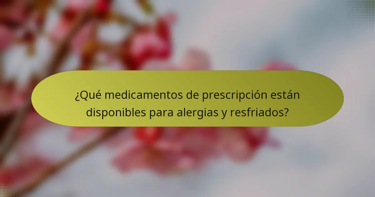 ¿Qué medicamentos de prescripción están disponibles para alergias y resfriados?
