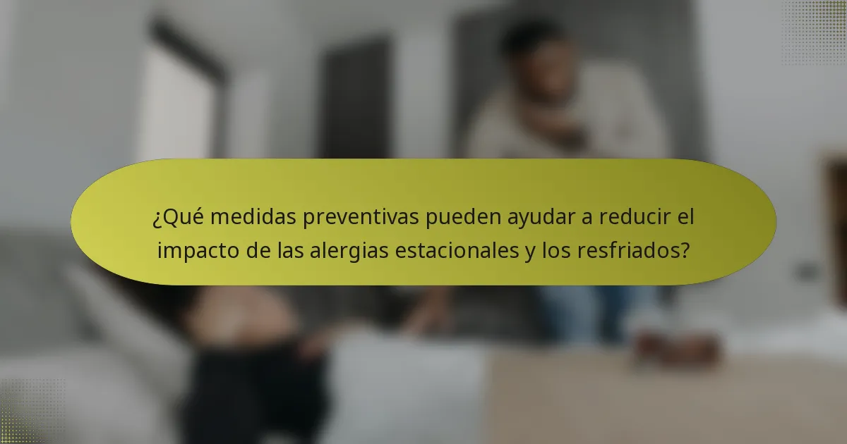 ¿Qué medidas preventivas pueden ayudar a reducir el impacto de las alergias estacionales y los resfriados?