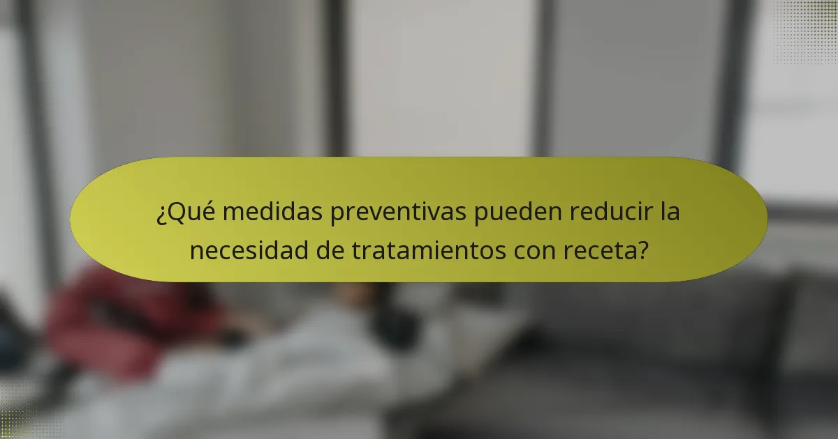 ¿Qué medidas preventivas pueden reducir la necesidad de tratamientos con receta?