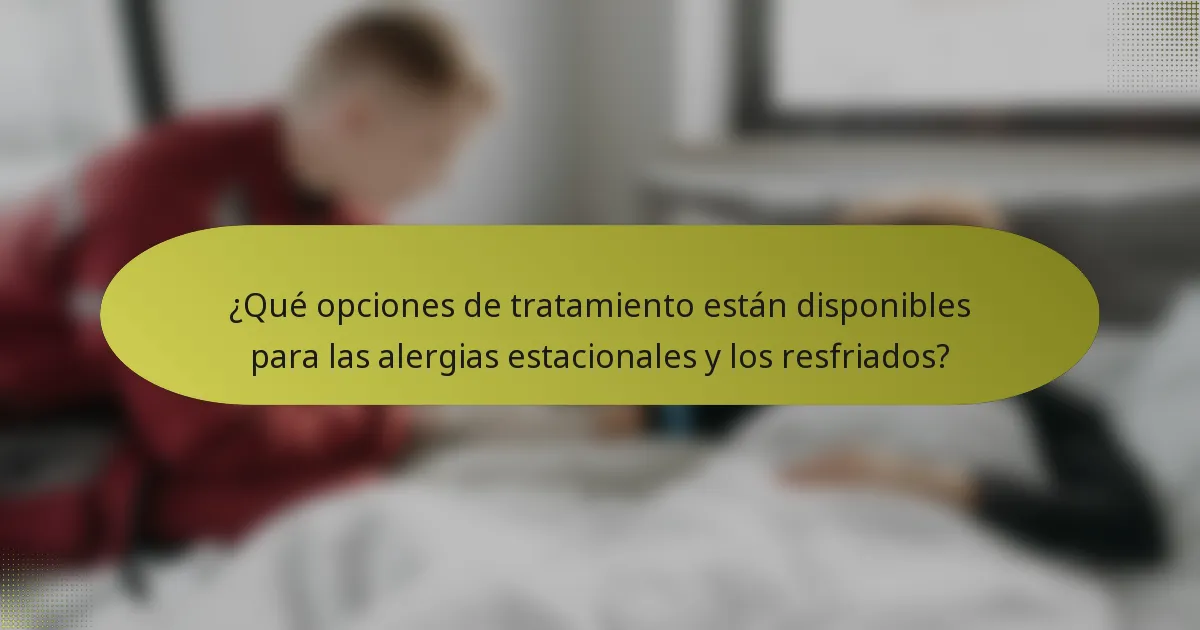 ¿Qué opciones de tratamiento están disponibles para las alergias estacionales y los resfriados?