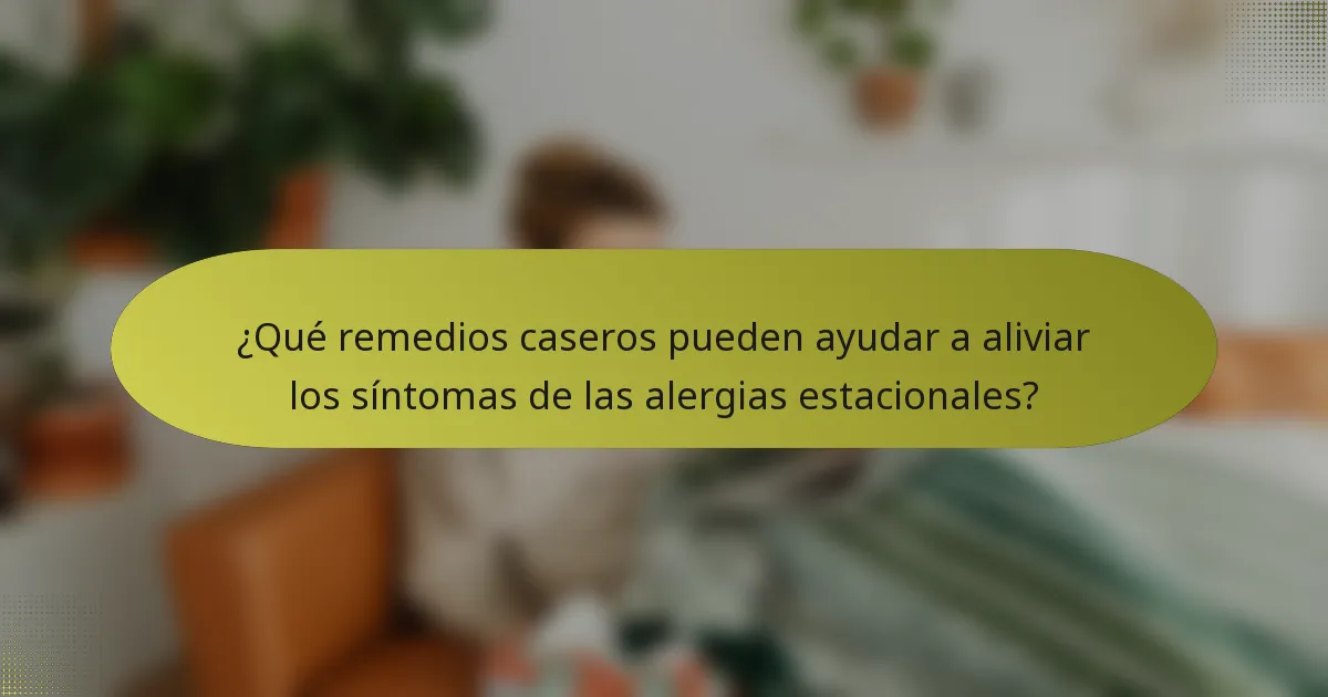 ¿Qué remedios caseros pueden ayudar a aliviar los síntomas de las alergias estacionales?