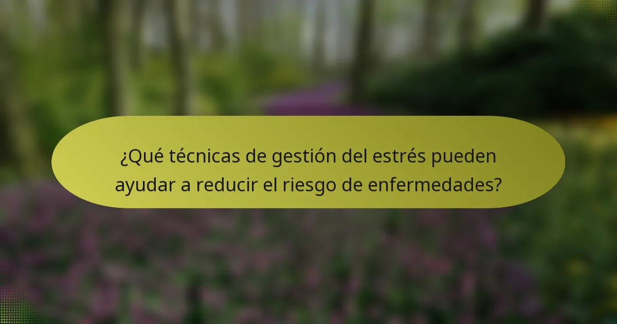 ¿Qué técnicas de gestión del estrés pueden ayudar a reducir el riesgo de enfermedades?