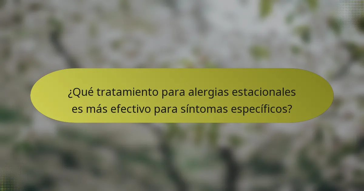 ¿Qué tratamiento para alergias estacionales es más efectivo para síntomas específicos?